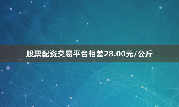股票配资交易平台相差28.00元/公斤